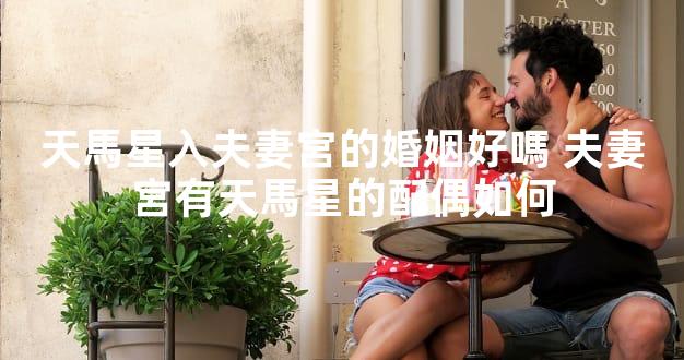 天馬星入夫妻宮的婚姻好嗎 夫妻宮有天馬星的配偶如何